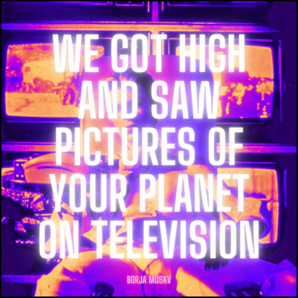 We got high and saw pictures of your planet on television